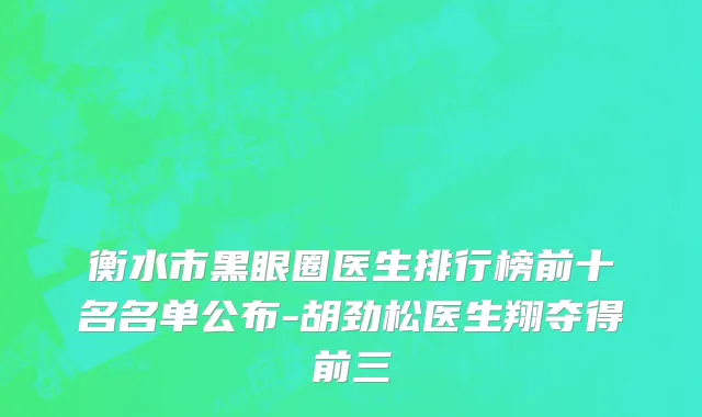 衡水市黑眼圈医生排行榜前十名名单公布-胡劲松医生翔夺得前三