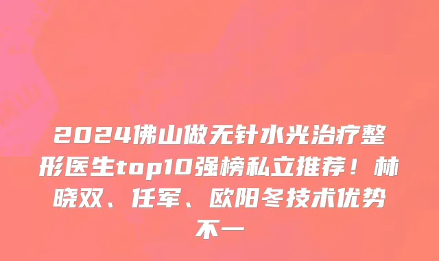 2024佛山做无针水光治疗整形医生top10强榜私立推荐！林晓双、任军、欧阳冬技术优势不一