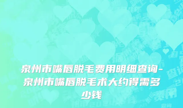泉州市嘴唇脱毛费用明细查询-泉州市嘴唇脱毛术大约得需多少钱
