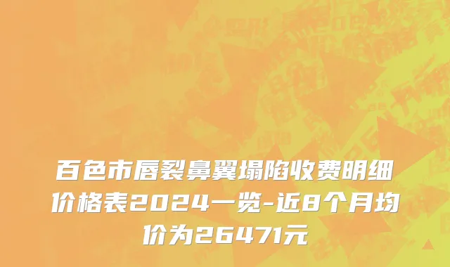 百色市唇裂鼻翼塌陷收费明细价格表2024一览-近8个月均价为26471元