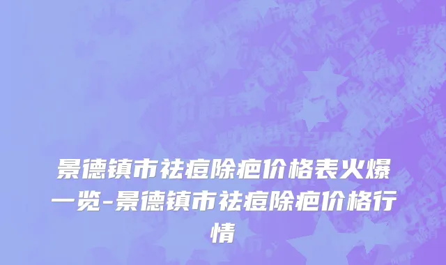 景德镇市祛痘除疤价格表火爆一览-景德镇市祛痘除疤价格行情