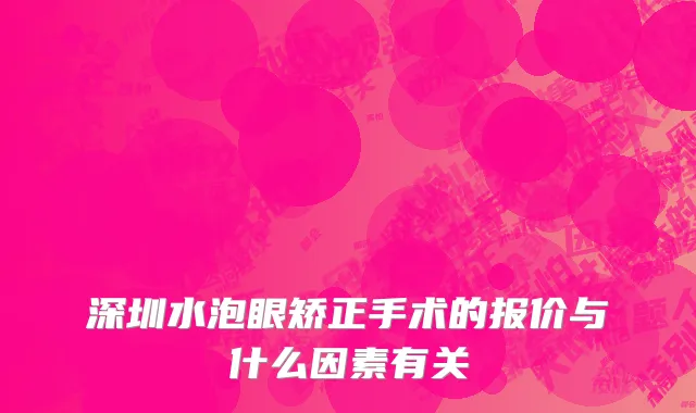 深圳水泡眼矫正手术的报价与什么因素有关