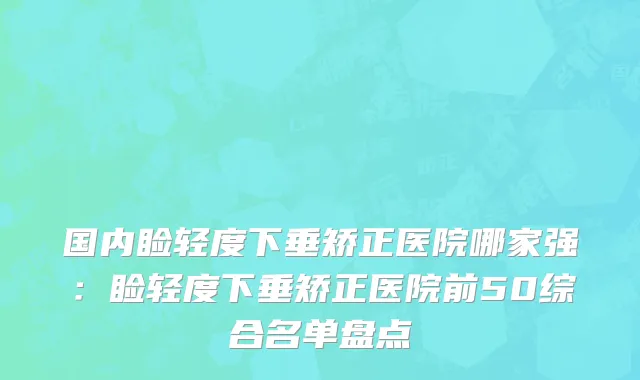 国内睑轻度下垂矫正医院哪家强：睑轻度下垂矫正医院前50综合名单盘点