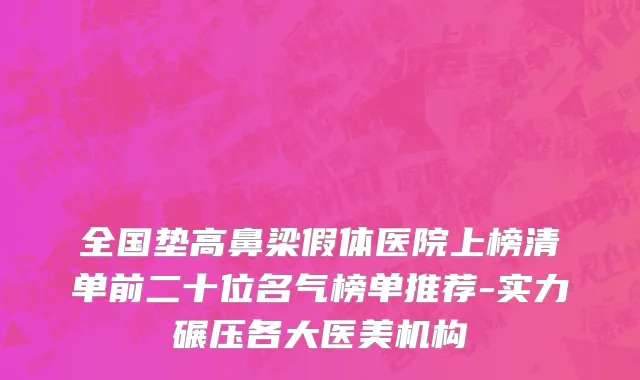 全国垫高鼻梁假体医院上榜清单前二十位名气榜单推荐-实力碾压各大医美机构