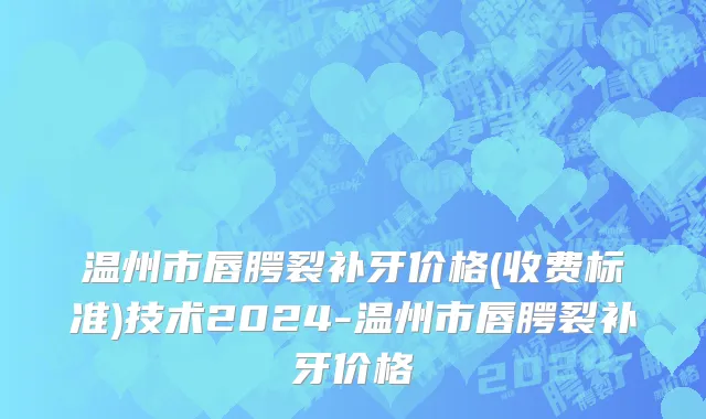 温州市唇腭裂补牙价格(收费标准)技术2024-温州市唇腭裂补牙价格