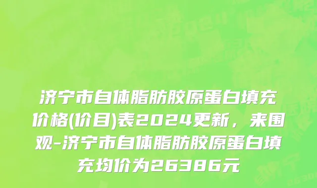 济宁市自体脂肪胶原蛋白填充价格(价目)表2024更新，来围观-济宁市自体脂肪胶原蛋白填充均价为26386元