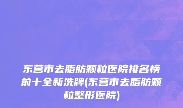 东营市去脂肪颗粒医院排名榜前十全新洗牌(东营市去脂肪颗粒整形医院)
