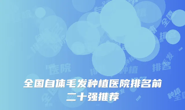 全国自体毛发种植医院排名前二十强推荐