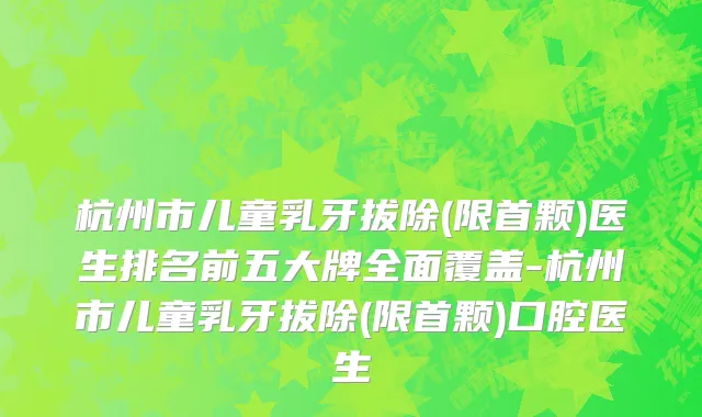 杭州市儿童乳牙拔除(限首颗)医生排名前五大牌全面覆盖-杭州市儿童乳牙拔除(限首颗)口腔医生