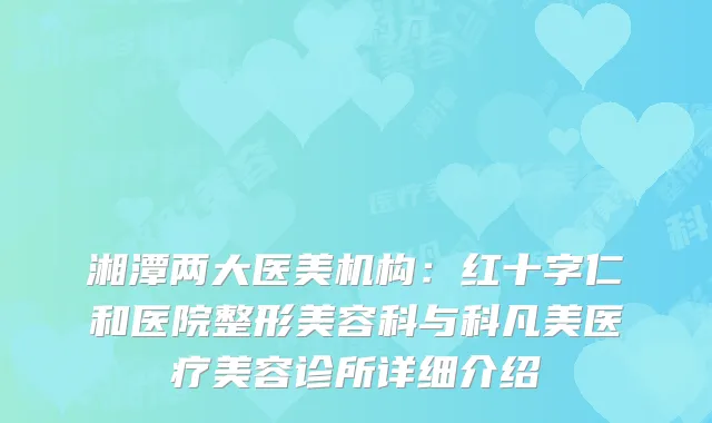 湘潭两大医美机构：红十字仁和医院整形美容科与科凡美医疗美容诊所详细介绍