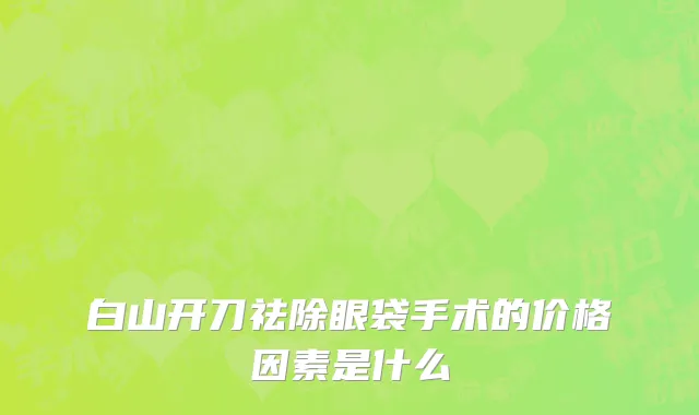 白山开刀祛除眼袋手术的价格因素是什么