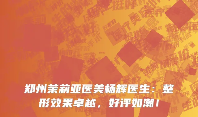 郑州茉莉亚医美杨辉医生:整形效果卓越,好评如潮!