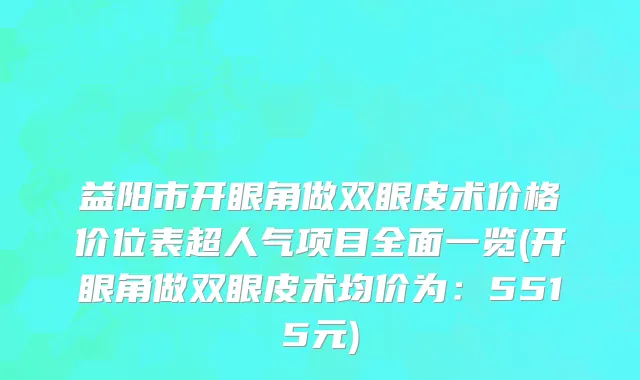 益阳市开眼角做双眼皮术价格价位表超人气项目全面一览(开眼角做双眼皮术均价为：5515元)