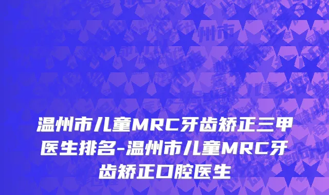 温州市儿童MRC牙齿矫正三甲医生排名-温州市儿童MRC牙齿矫正口腔医生