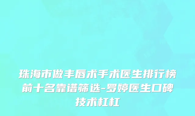 珠海市做丰唇术手术医生排行榜前十名靠谱筛选-罗婷医生口碑技术杠杠