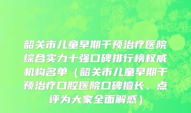 韶关市儿童早期干预治疗医院综合实力十强口碑排行榜权威机构名单（韶关市儿童早期干预治疗口腔医院口碑擅长、点评为大家全面解惑）