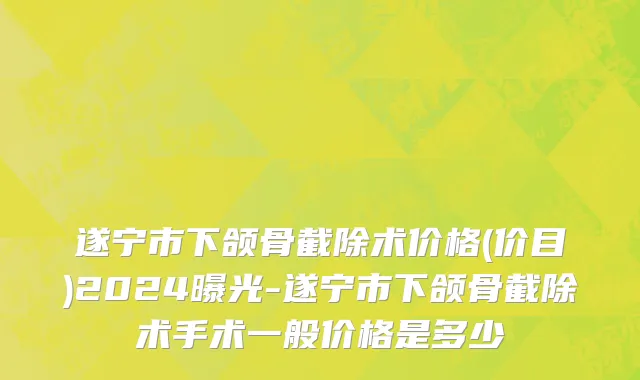 遂宁市下颌骨截除术价格(价目)2024曝光-遂宁市下颌骨截除术手术一般价格是多少