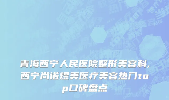 青海西宁人民医院整形美容科,西宁尚诺煜美医疗美容热门top口碑盘点