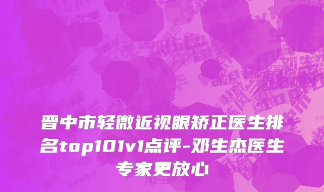 晋中市轻微近视眼矫正医生排名top101v1点评-邓生杰医生专家更放心