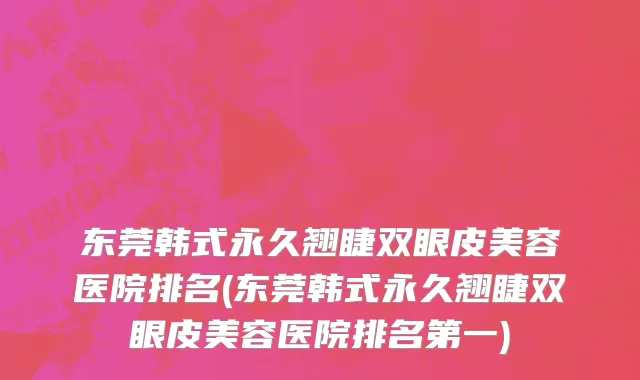 东莞韩式永久翘睫双眼皮美容医院排名(东莞韩式永久翘睫双眼皮美容医院排名第一)