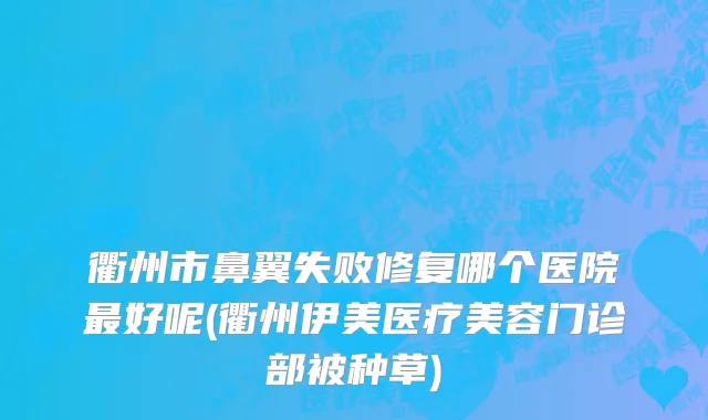 衢州市鼻翼失败修复哪个医院最好呢(衢州伊美医疗美容门诊部被种草)