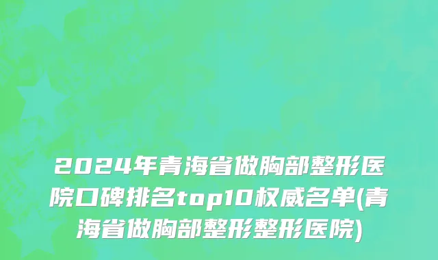 2024年青海省做胸部整形医院口碑排名top10权威名单(青海省做胸部整形整形医院)