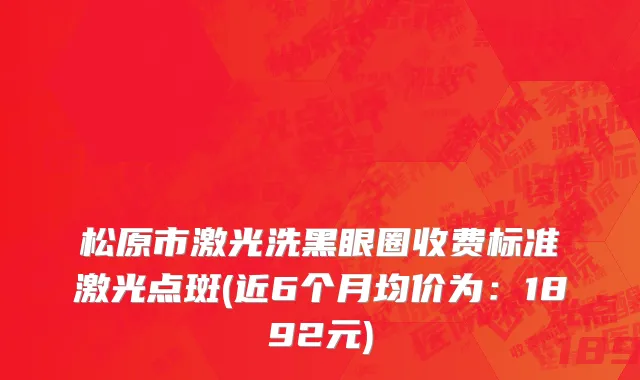 松原市激光洗黑眼圈收费标准激光点斑(近6个月均价为：1892元)