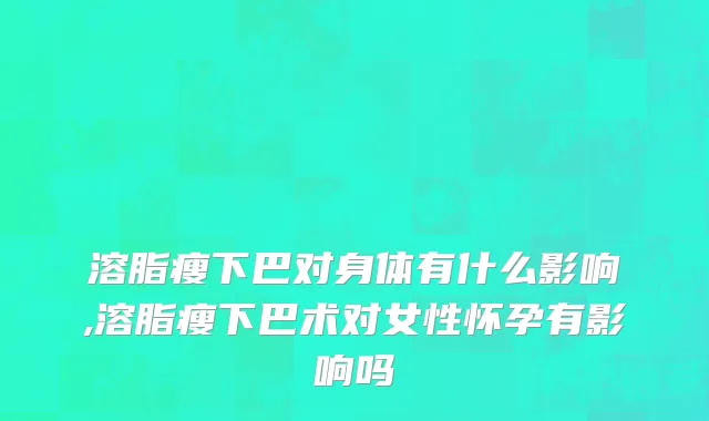 溶脂瘦下巴对身体有什么影响,溶脂瘦下巴术对女性怀孕有影响吗