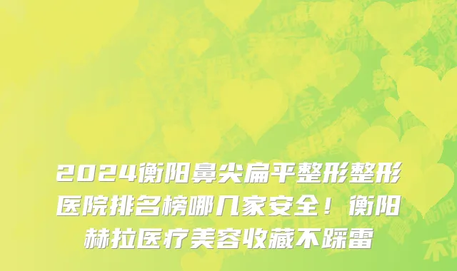 2024衡阳鼻尖扁平整形整形医院排名榜哪几家安全!衡阳赫拉医疗美容收藏不踩雷