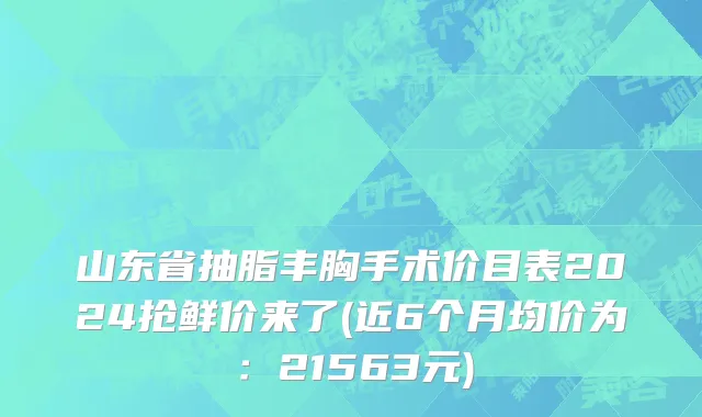 山东省抽脂丰胸手术价目表2024抢鲜价来了(近6个月均价为：21563元)