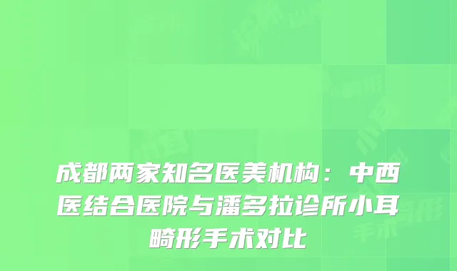 成都两家知名医美机构：中西医结合医院与潘多拉诊所小耳畸形手术对比