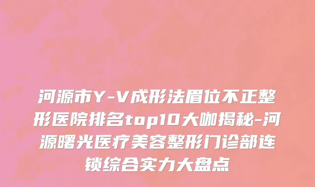 河源市Y-V成形法眉位不正整形医院排名top10大咖揭秘-河源曙光医疗美容整形门诊部连锁综合实力大盘点