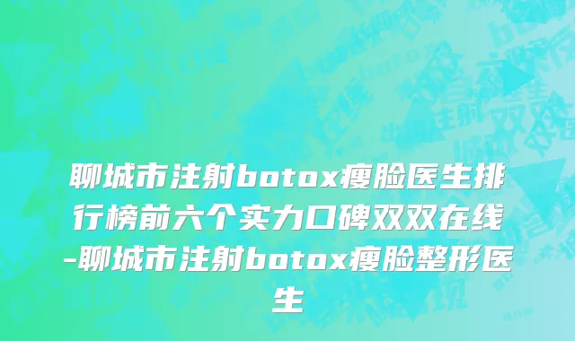 聊城市注射botox瘦脸医生排行榜前六个实力口碑双双在线-聊城市注射botox瘦脸整形医生