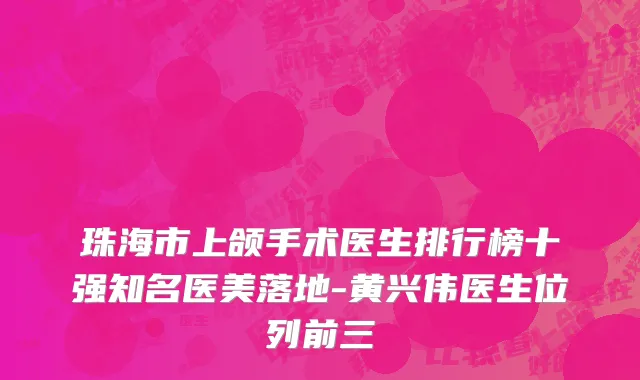 珠海市上颌手术医生排行榜十强知名医美落地-黄兴伟医生位列前三