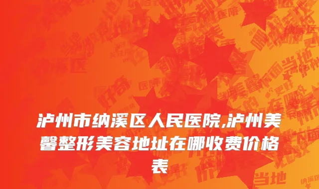 泸州市纳溪区人民医院,泸州美馨整形美容地址在哪收费价格表