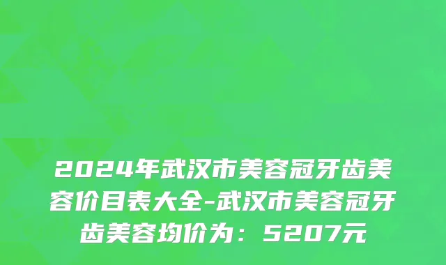 2024年武汉市美容冠牙齿美容价目表大全-武汉市美容冠牙齿美容均价为：5207元