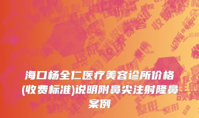 海口杨全仁医疗美容诊所价格(收费标准)说明附鼻尖注射隆鼻案例