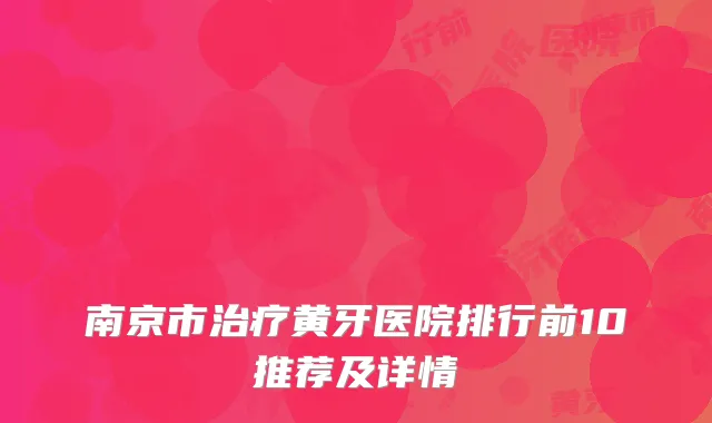 南京市治疗黄牙医院排行前10推荐及详情