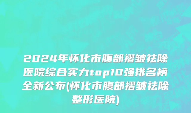 2024年怀化市腹部褶皱祛除医院综合实力top10强排名榜全新公布(怀化市腹部褶皱祛除整形医院)