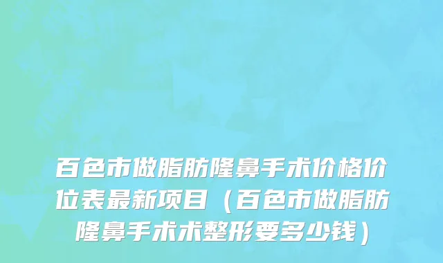 百色市做脂肪隆鼻手术价格价位表最新项目（百色市做脂肪隆鼻手术术整形要多少钱）