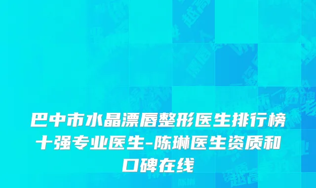 巴中市水晶漂唇整形医生排行榜十强专业医生-陈琳医生资质和口碑在线