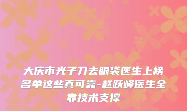 大庆市光子刀去眼袋医生上榜名单这些真可靠-赵跃峰医生全靠技术支撑