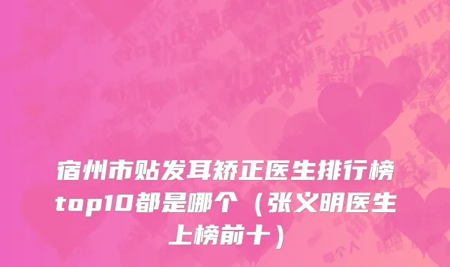 宿州市贴发耳矫正医生排行榜top10都是哪个（张义明医生上榜前十）