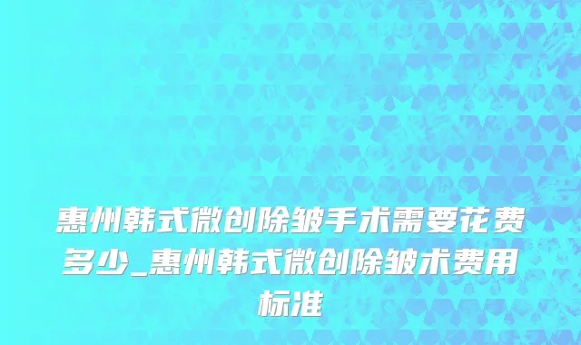 惠州韩式微创除皱手术需要花费多少_惠州韩式微创除皱术费用标准