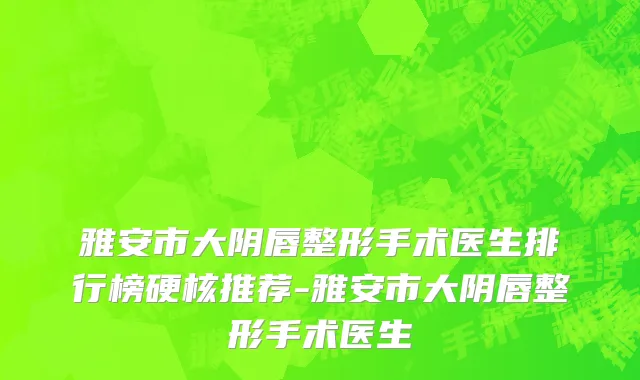 雅安市大阴唇整形手术医生排行榜硬核推荐-雅安市大阴唇整形手术医生