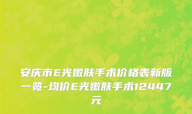 安庆市E光嫩肤手术价格表新版一览-均价E光嫩肤手术12447元