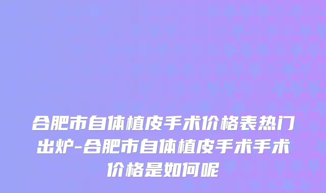 合肥市自体植皮手术价格表热门出炉-合肥市自体植皮手术手术价格是如何呢