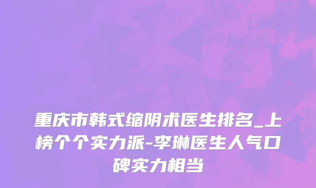 重庆市韩式缩阴术医生排名_上榜个个实力派-李琳医生人气口碑实力相当