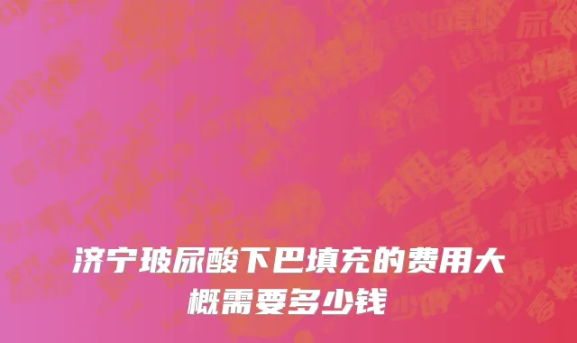 济宁玻尿酸下巴填充的费用大概需要多少钱