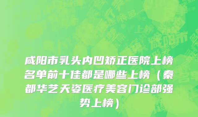 咸阳市乳头内凹矫正医院上榜名单前十佳都是哪些上榜（秦都华艺天姿医疗美容门诊部强势上榜）